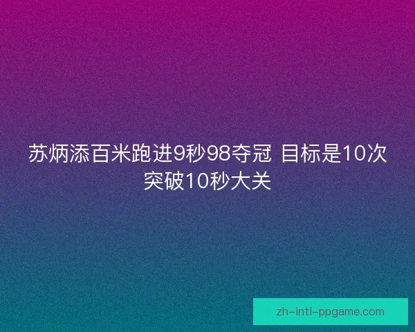 苏炳添百米跑进9秒98夺冠 目标是10次突破10秒大关 苏炳添百米跑进9秒98夺冠 目标是10次突破10秒大关