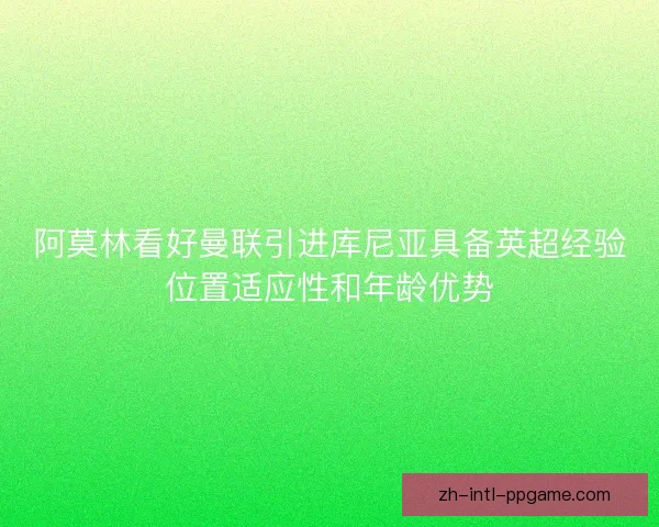 阿莫林看好曼联引进库尼亚具备英超经验位置适应性和年龄优势