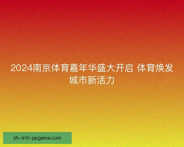 2024南京体育嘉年华盛大开启 体育焕发城市新活力 2024南京体育嘉年华盛大开启 体育焕发城市新活力