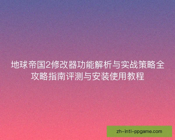 地球帝国2修改器功能解析与实战策略全攻略指南评测与安装使用教程