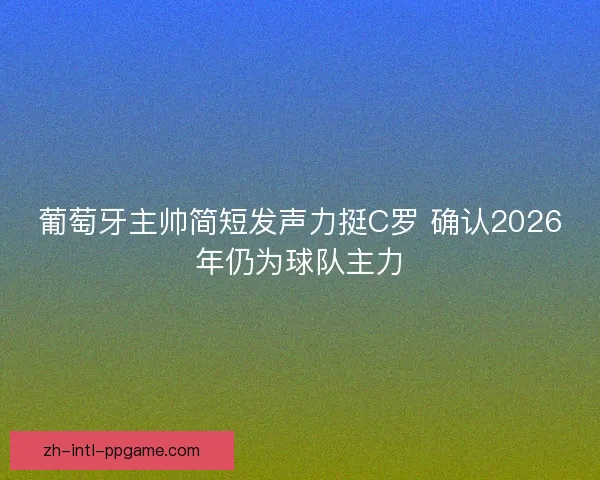 葡萄牙主帅简短发声力挺C罗 确认2026年仍为球队主力