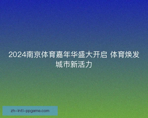 2024南京体育嘉年华盛大开启 体育焕发城市新活力
