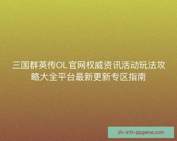三国群英传OL官网权威资讯活动玩法攻略大全平台最新更新专区指南