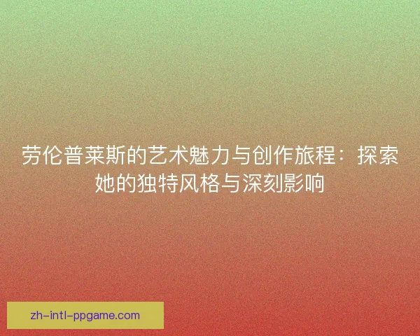劳伦普莱斯的艺术魅力与创作旅程：探索她的独特风格与深刻影响