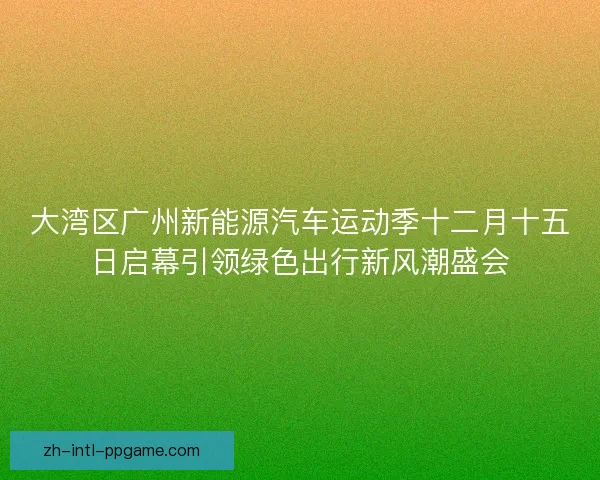 大湾区广州新能源汽车运动季十二月十五日启幕引领绿色出行新风潮盛会