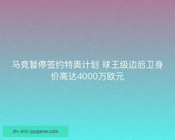 马竞暂停签约特奥计划 球王级边后卫身价高达4000万欧元