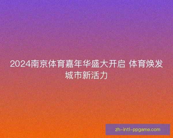 2024南京体育嘉年华盛大开启 体育焕发城市新活力