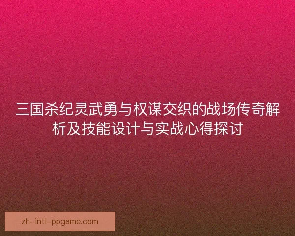 三国杀纪灵武勇与权谋交织的战场传奇解析及技能设计与实战心得探讨