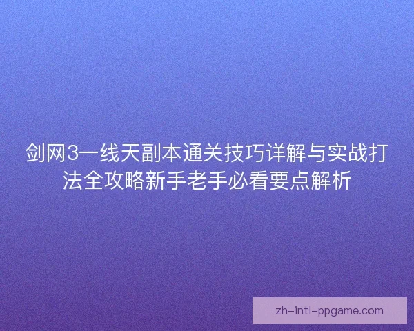 剑网3一线天副本通关技巧详解与实战打法全攻略新手老手必看要点解析 剑网3一线天副本通关技巧详解与实战打法全攻略新手老手必看要点解析