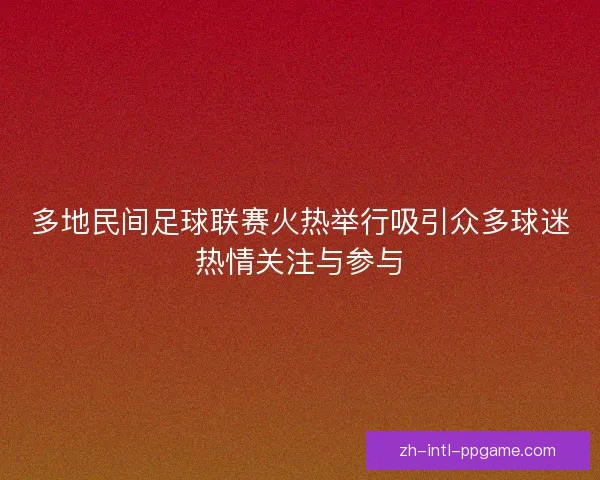 多地民间足球联赛火热举行吸引众多球迷热情关注与参与