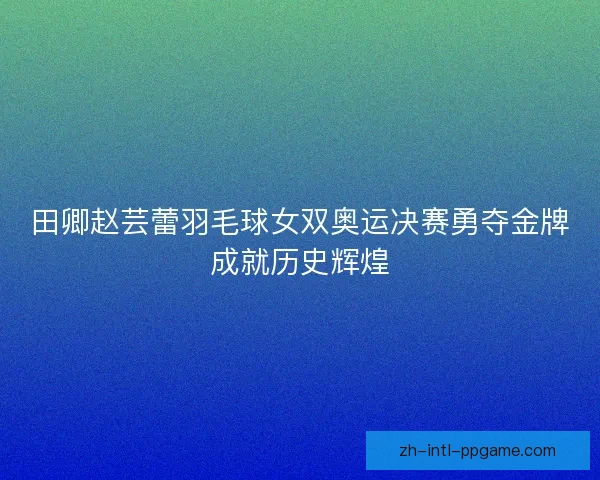 田卿赵芸蕾羽毛球女双奥运决赛勇夺金牌成就历史辉煌 田卿赵芸蕾羽毛球女双奥运决赛勇夺金牌成就历史辉煌
