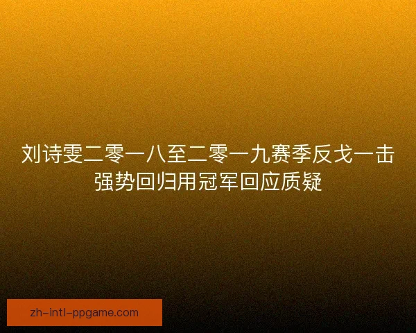 刘诗雯二零一八至二零一九赛季反戈一击强势回归用冠军回应质疑 刘诗雯二零一八至二零一九赛季反戈一击强势回归用冠军回应质疑