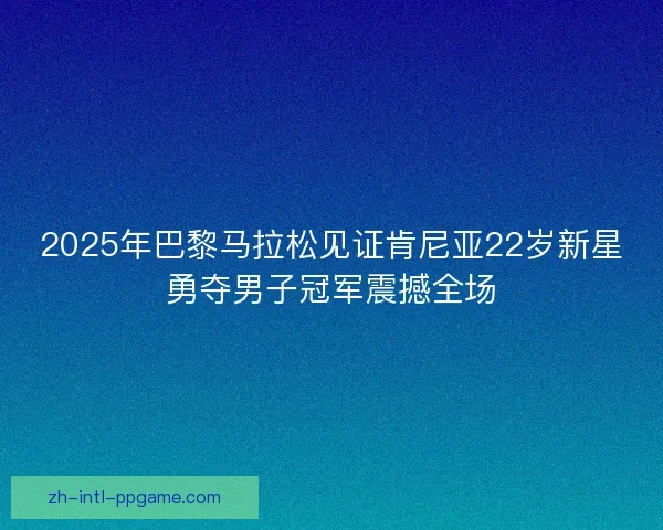 2025年巴黎马拉松见证肯尼亚22岁新星勇夺男子冠军震撼全场 2025年巴黎马拉松见证肯尼亚22岁新星勇夺男子冠军震撼全场
