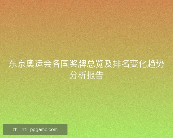 东京奥运会各国奖牌总览及排名变化趋势分析报告 东京奥运会各国奖牌总览及排名变化趋势分析报告