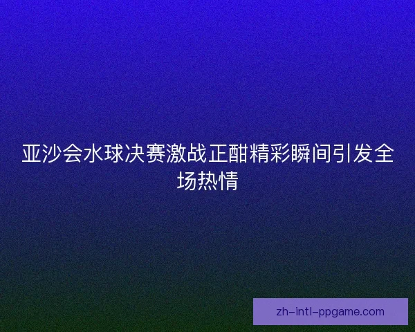 亚沙会水球决赛激战正酣精彩瞬间引发全场热情 亚沙会水球决赛激战正酣精彩瞬间引发全场热情