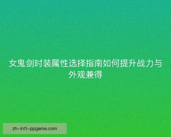 女鬼剑时装属性选择指南如何提升战力与外观兼得