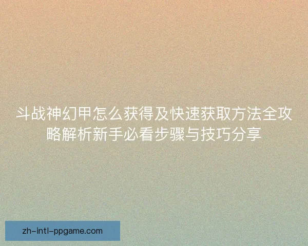 斗战神幻甲怎么获得及快速获取方法全攻略解析新手必看步骤与技巧分享