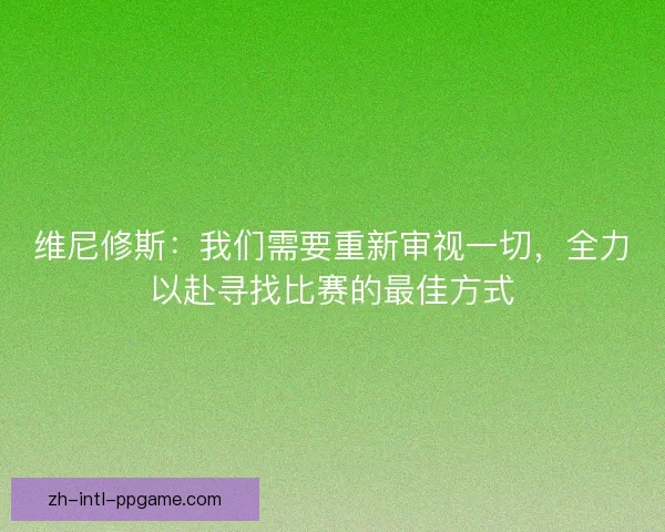 维尼修斯：我们需要重新审视一切，全力以赴寻找比赛的最佳方式