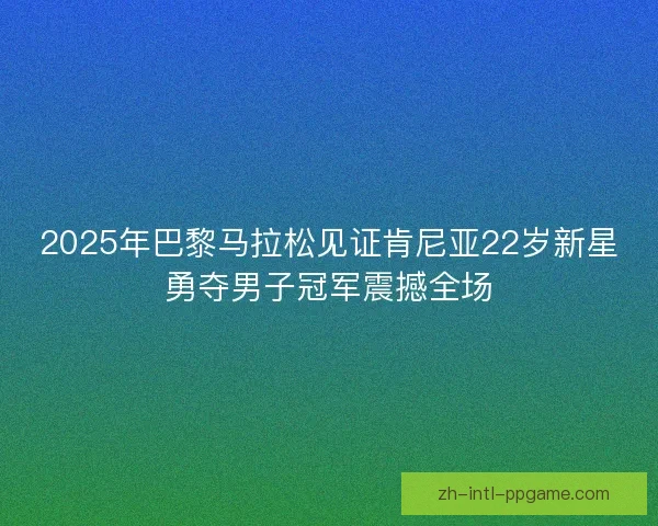 2025年巴黎马拉松见证肯尼亚22岁新星勇夺男子冠军震撼全场