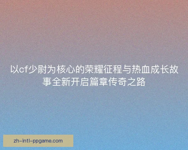 以cf少尉为核心的荣耀征程与热血成长故事全新开启篇章传奇之路 以cf少尉为核心的荣耀征程与热血成长故事全新开启篇章传奇之路