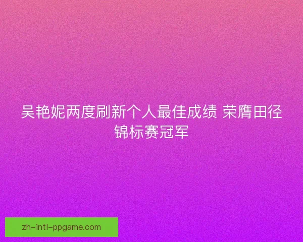 吴艳妮两度刷新个人最佳成绩 荣膺田径锦标赛冠军