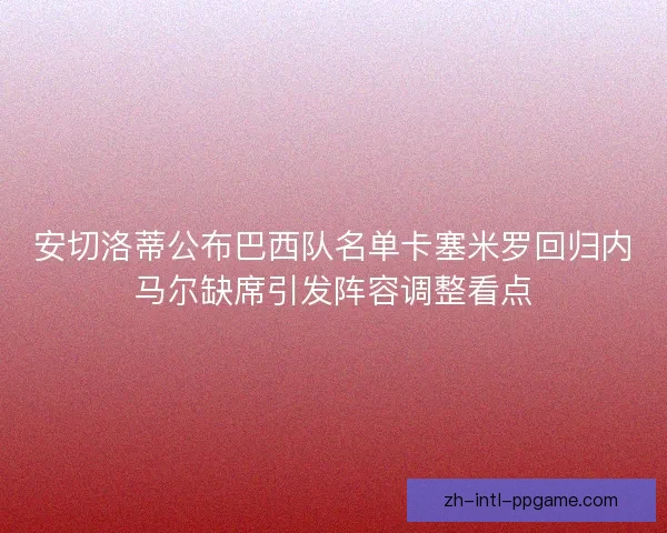安切洛蒂公布巴西队名单卡塞米罗回归内马尔缺席引发阵容调整看点