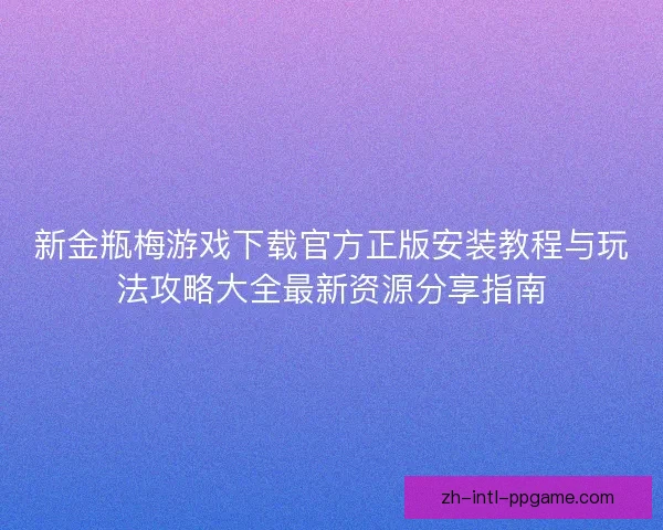 新金瓶梅游戏下载官方正版安装教程与玩法攻略大全最新资源分享指南