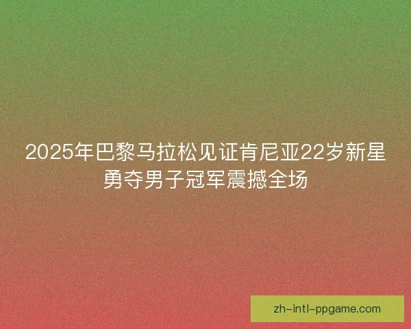 2025年巴黎马拉松见证肯尼亚22岁新星勇夺男子冠军震撼全场