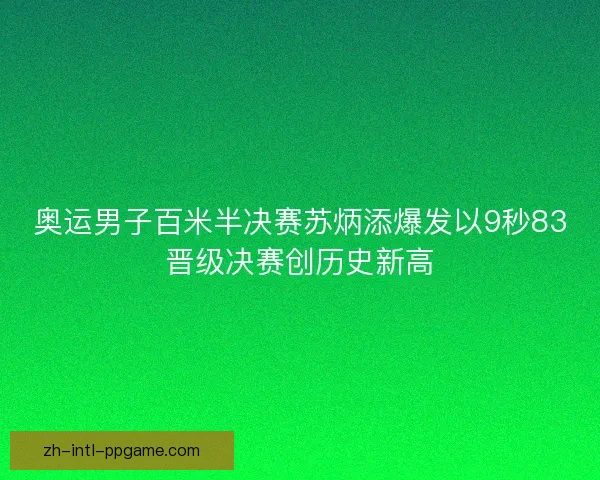 奥运男子百米半决赛苏炳添爆发以9秒83晋级决赛创历史新高