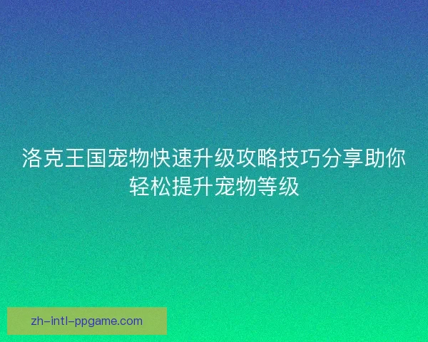 洛克王国宠物快速升级攻略技巧分享助你轻松提升宠物等级